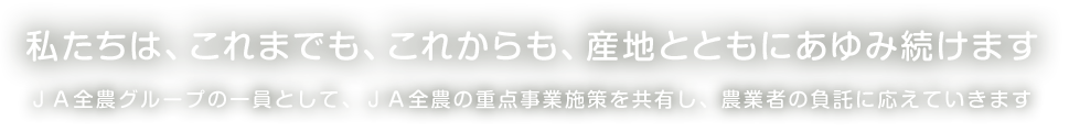 私たちは、これまでも、これからも、産地とともにあゆみ続けます